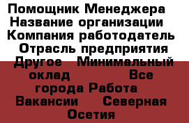 Помощник Менеджера › Название организации ­ Компания-работодатель › Отрасль предприятия ­ Другое › Минимальный оклад ­ 18 000 - Все города Работа » Вакансии   . Северная Осетия